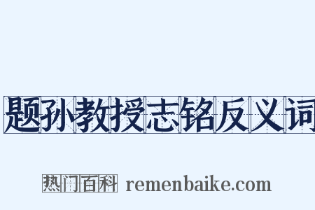 题孙教授志铭反义词是什么意思的图片